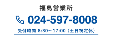 福島営業所 024-597-8008 受付時間 8:30～17:00 (土日祝定休)