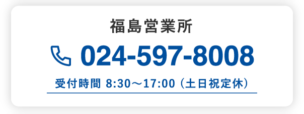 福島営業所 024-597-8008 受付時間 8:30～17:00 (土日祝定休)